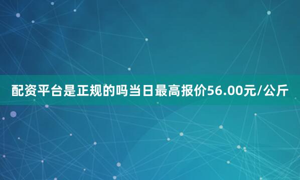 配资平台是正规的吗当日最高报价56.00元/公斤