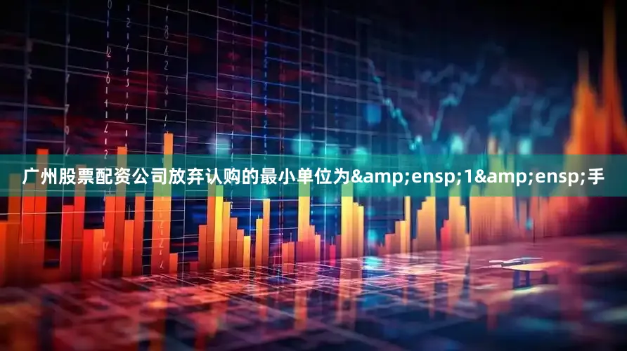 广州股票配资公司放弃认购的最小单位为 1 手
