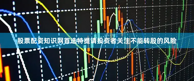 股票配资知识网首选特提请投资者关注不能转股的风险
