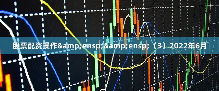 股票配资操作&ensp;&ensp;（3）2022年6月