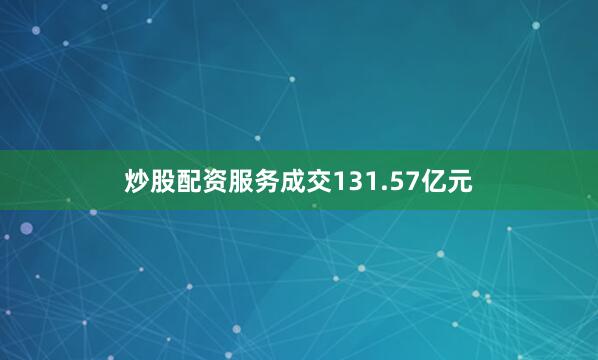 炒股配资服务成交131.57亿元