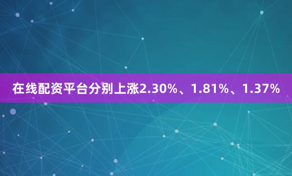 在线配资平台分别上涨2.30%、1.81%、1.37%