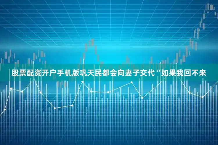 股票配资开户手机版巩天民都会向妻子交代“如果我回不来