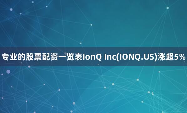 专业的股票配资一览表IonQ Inc(IONQ.US)涨超5%