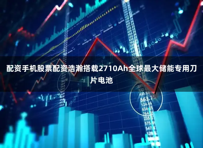 配资手机股票配资浩瀚搭载2710Ah全球最大储能专用刀片电池