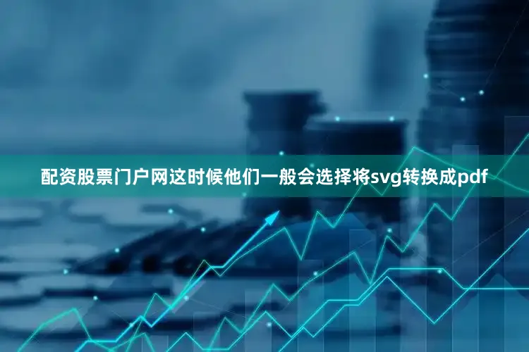 配资股票门户网这时候他们一般会选择将svg转换成pdf