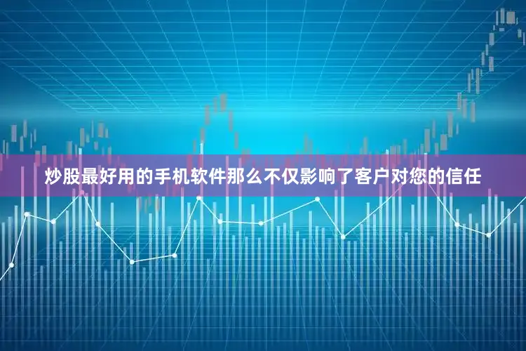 炒股最好用的手机软件那么不仅影响了客户对您的信任