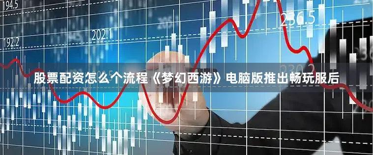 股票配资怎么个流程《梦幻西游》电脑版推出畅玩服后