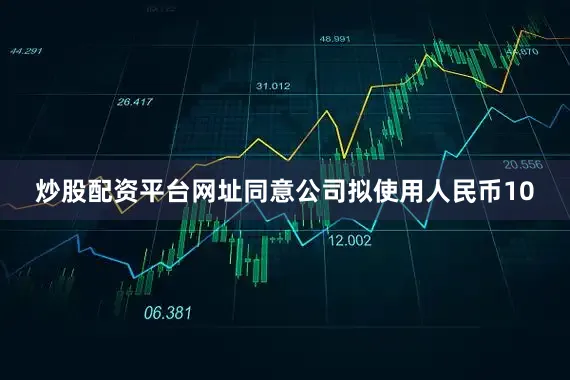炒股配资平台网址同意公司拟使用人民币10