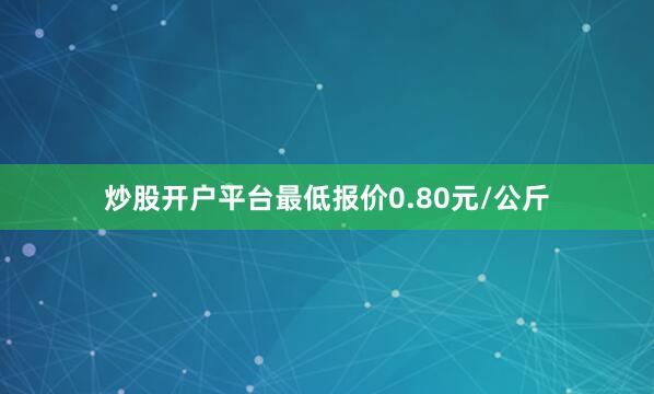炒股开户平台最低报价0.80元/公斤