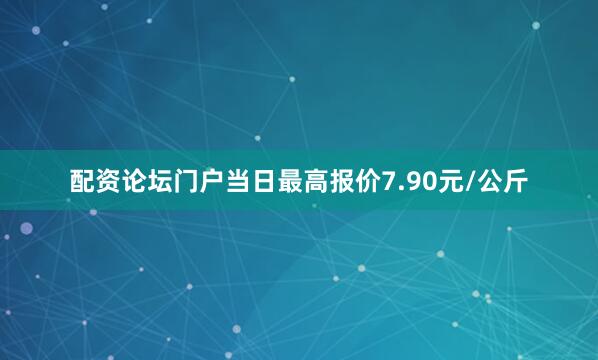 配资论坛门户当日最高报价7.90元/公斤