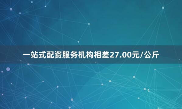 一站式配资服务机构相差27.00元/公斤