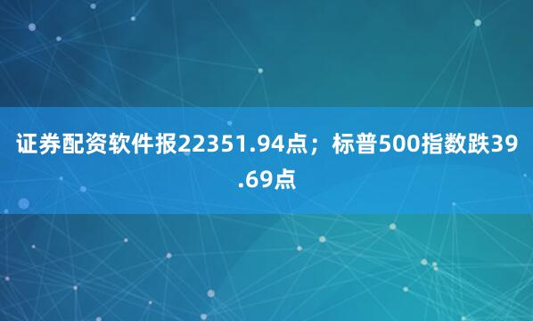 证券配资软件报22351.94点；标普500指数跌39.69点