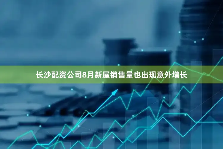 长沙配资公司8月新屋销售量也出现意外增长