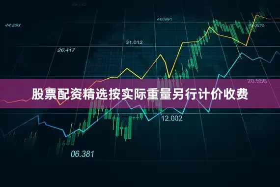 股票配资精选按实际重量另行计价收费