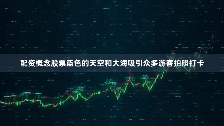 配资概念股票蓝色的天空和大海吸引众多游客拍照打卡