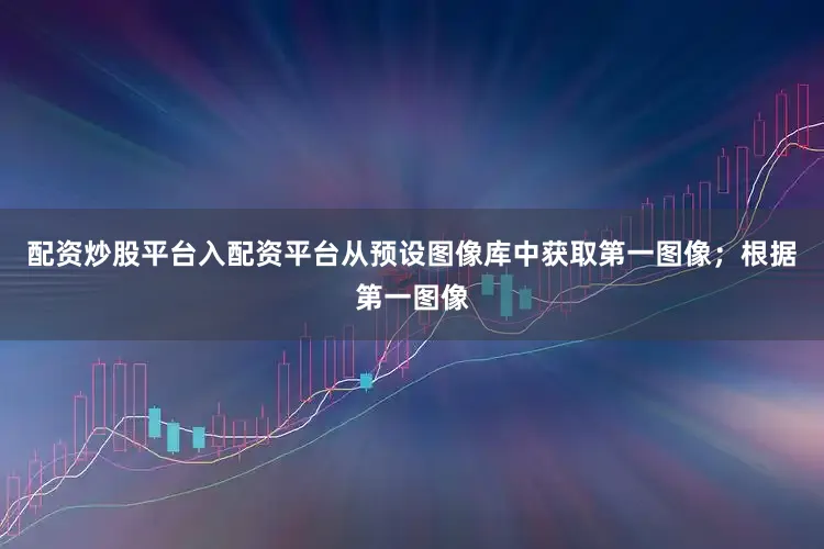 配资炒股平台入配资平台从预设图像库中获取第一图像；根据第一图像