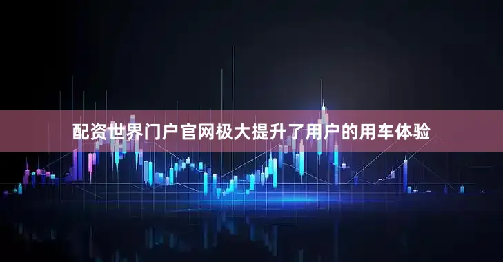 配资世界门户官网极大提升了用户的用车体验