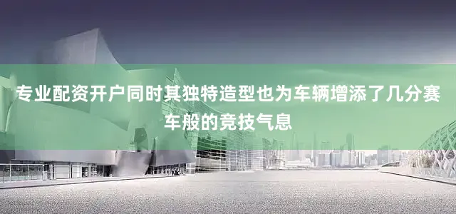 专业配资开户同时其独特造型也为车辆增添了几分赛车般的竞技气息