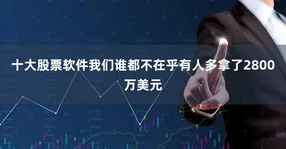 十大股票软件我们谁都不在乎有人多拿了2800万美元