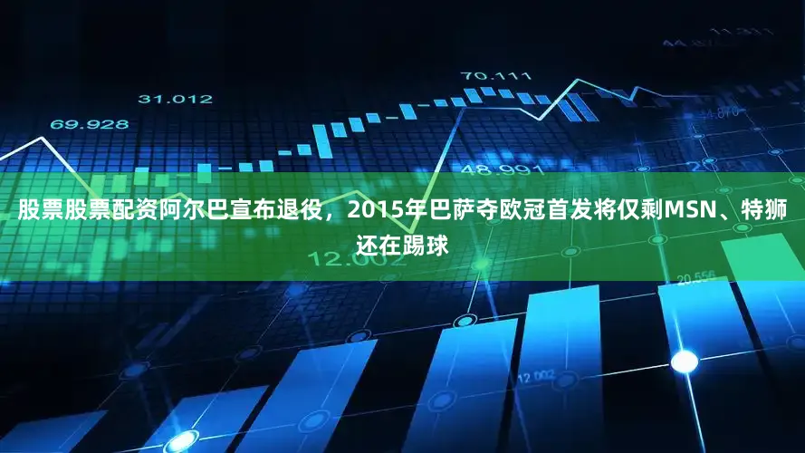 股票股票配资阿尔巴宣布退役，2015年巴萨夺欧冠首发将仅剩MSN、特狮还在踢球