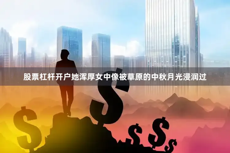 股票杠杆开户她浑厚女中像被草原的中秋月光浸润过