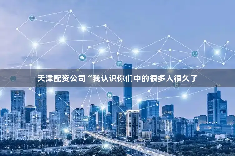 天津配资公司“我认识你们中的很多人很久了
