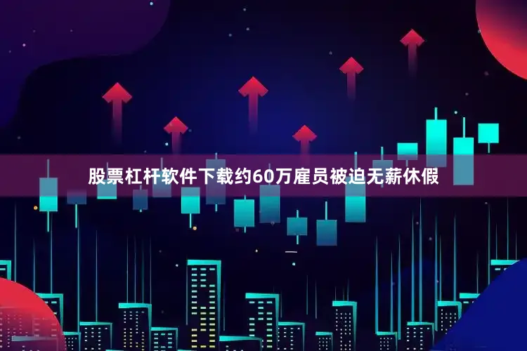 股票杠杆软件下载约60万雇员被迫无薪休假